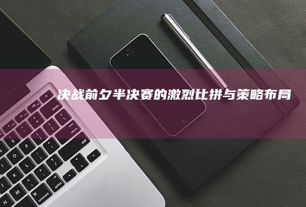 决战前夕：半决赛的激烈比拼与策略布局