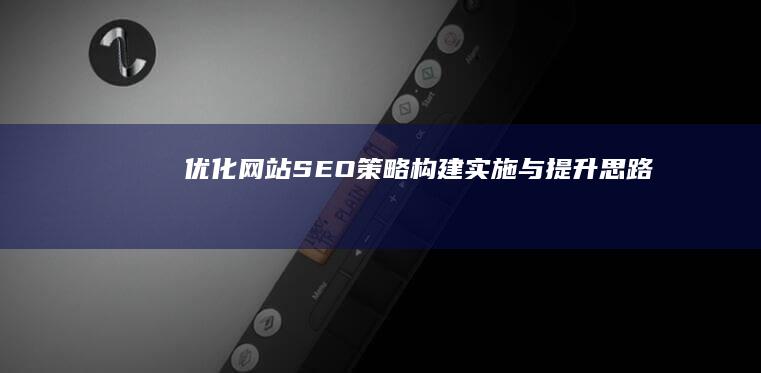 优化网站SEO策略：构建、实施与提升思路